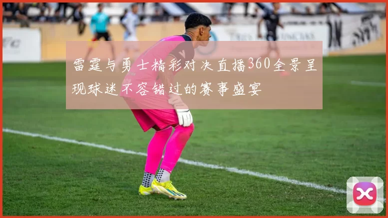 雷霆与勇士精彩对决直播360全景呈现球迷不容错过的赛事盛宴