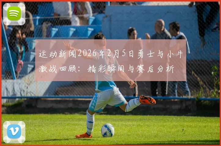 运动新闻2026年2月5日勇士与小牛激战回顾：精彩瞬间与赛后分析
