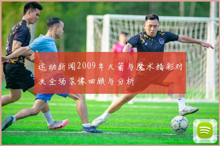 运动新闻2009年火箭与魔术精彩对决全场录像回顾与分析