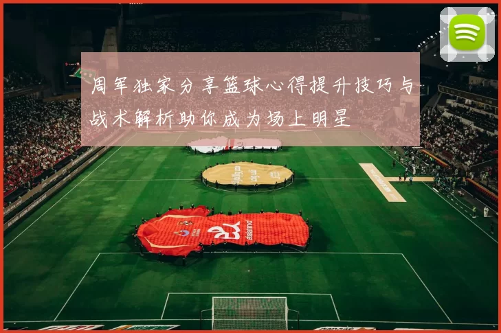 周军独家分享篮球心得提升技巧与战术解析助你成为场上明星