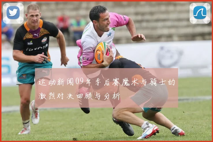 运动新闻09年季后赛魔术与骑士的激烈对决回顾与分析
