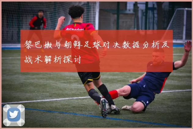 黎巴嫩与朝鲜足球对决数据分析及战术解析探讨