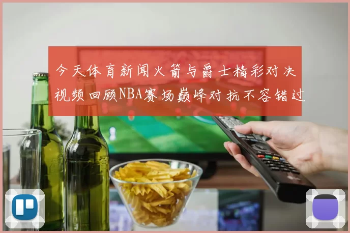 今天体育新闻火箭与爵士精彩对决视频回顾NBA赛场巅峰对抗不容错过