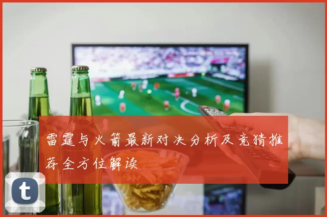 雷霆与火箭最新对决分析及竞猜推荐全方位解读