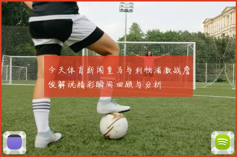 今天体育新闻皇马与利物浦激战詹俊解说精彩瞬间回顾与分析
